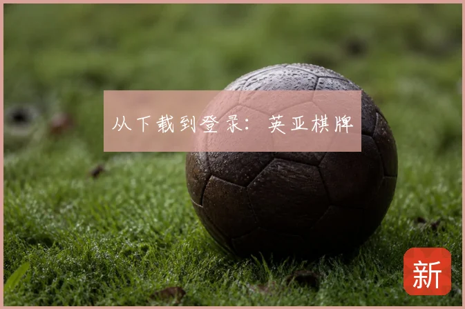 从下载到登录：英亚棋牌